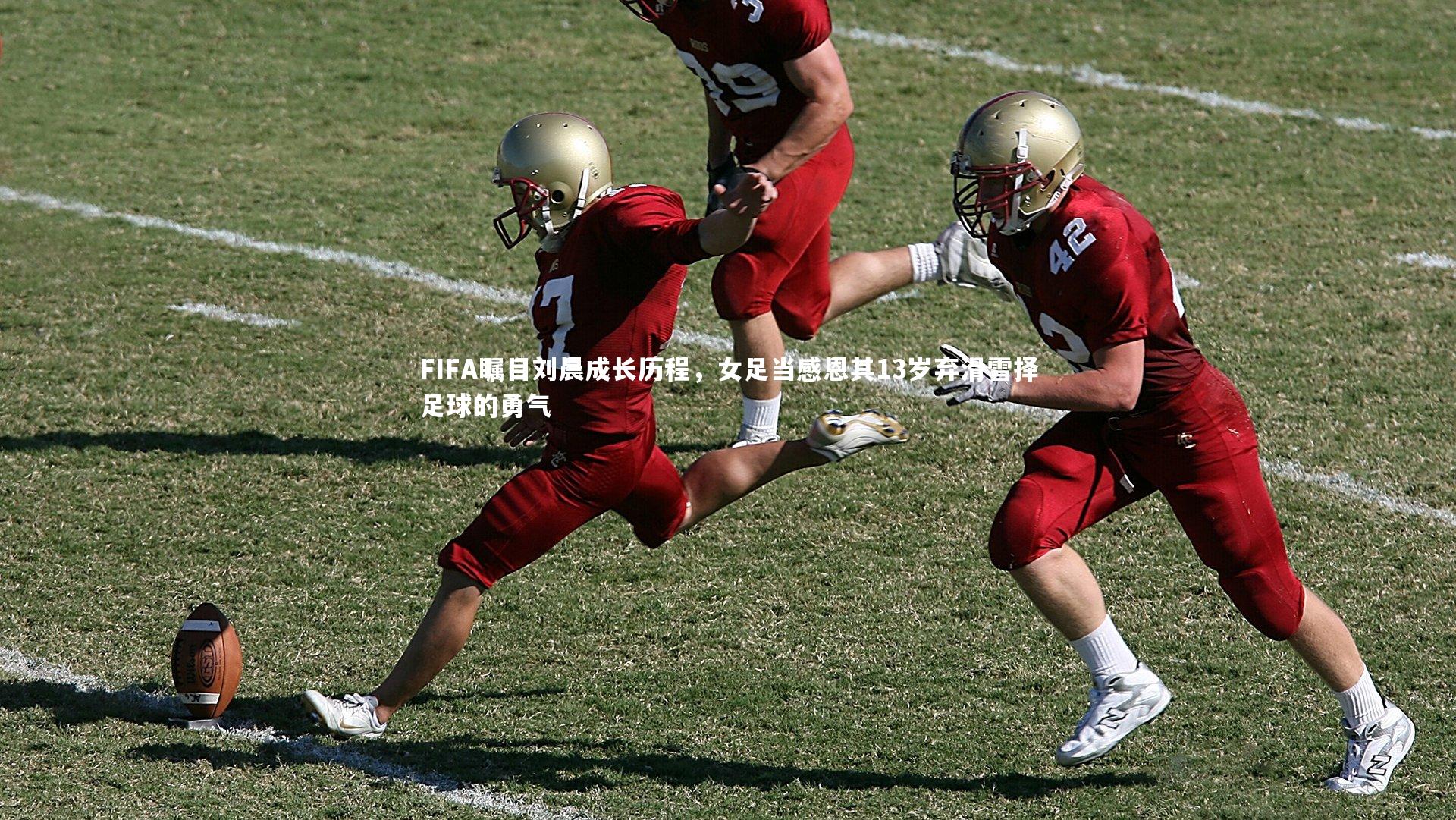 【开云app】FIFA瞩目刘晨成长历程，女足当感恩其13岁弃滑雪择足球的勇气