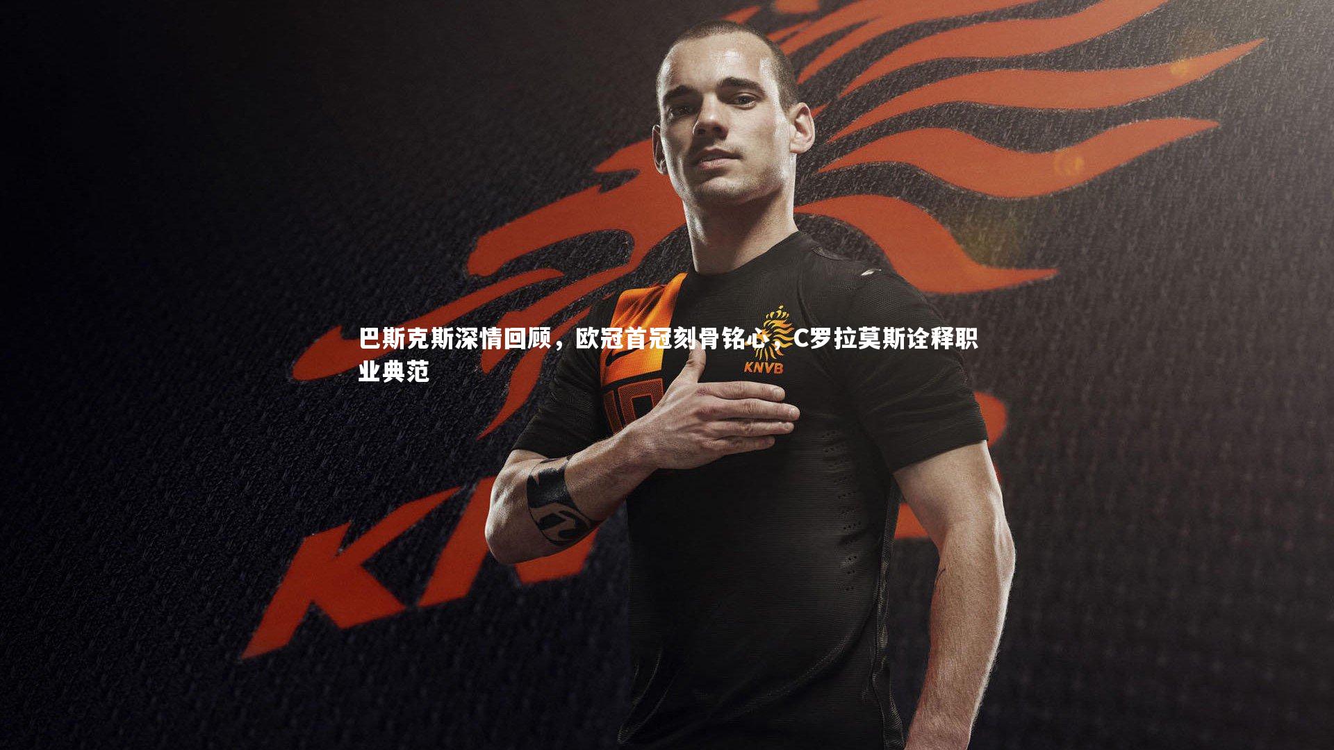 开云官网入口|巴斯克斯深情回顾，欧冠首冠刻骨铭心，C罗拉莫斯诠释职业典范