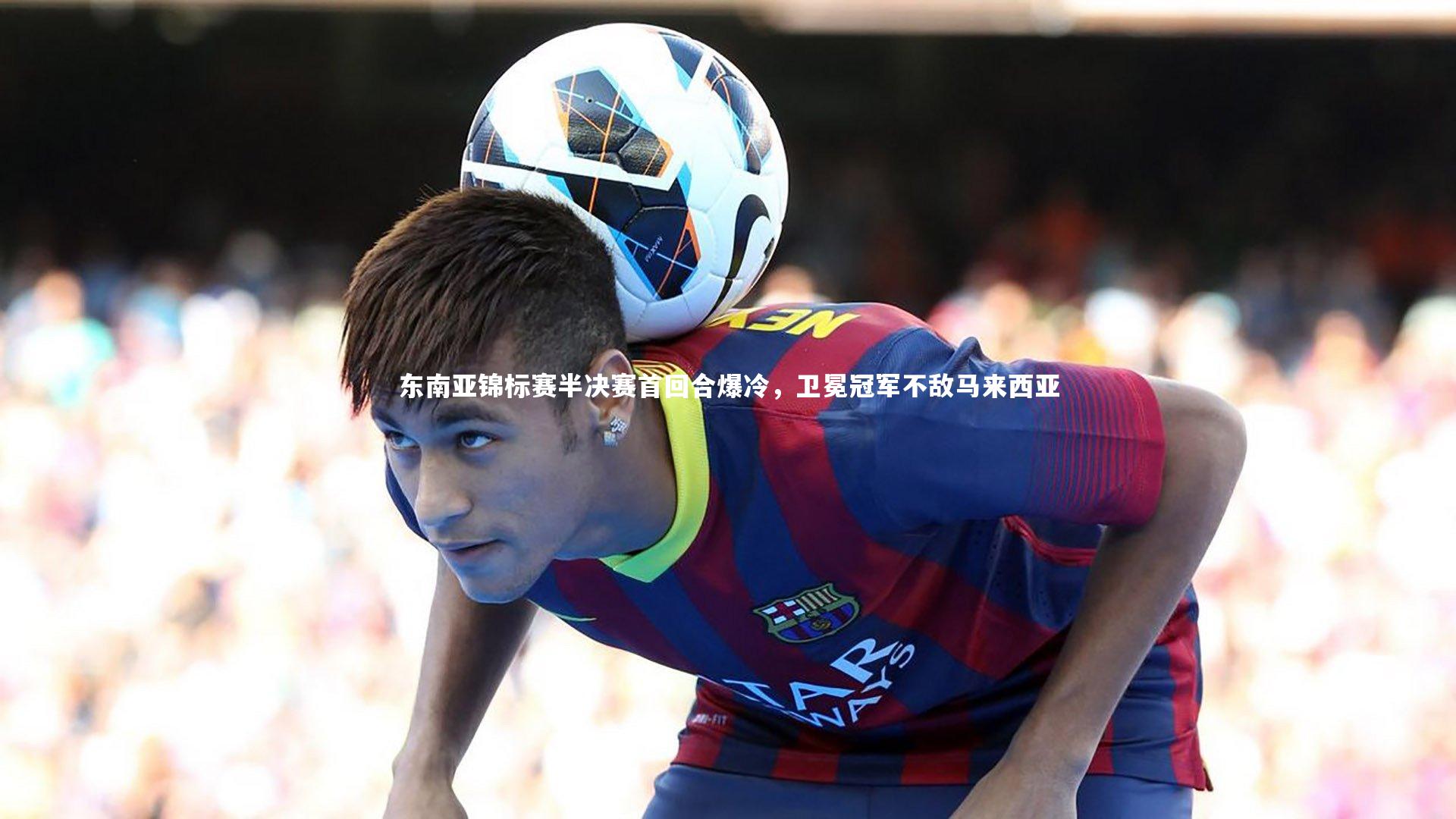 开云官网登录入口-东南亚锦标赛半决赛首回合爆冷，卫冕冠军不敌马来西亚