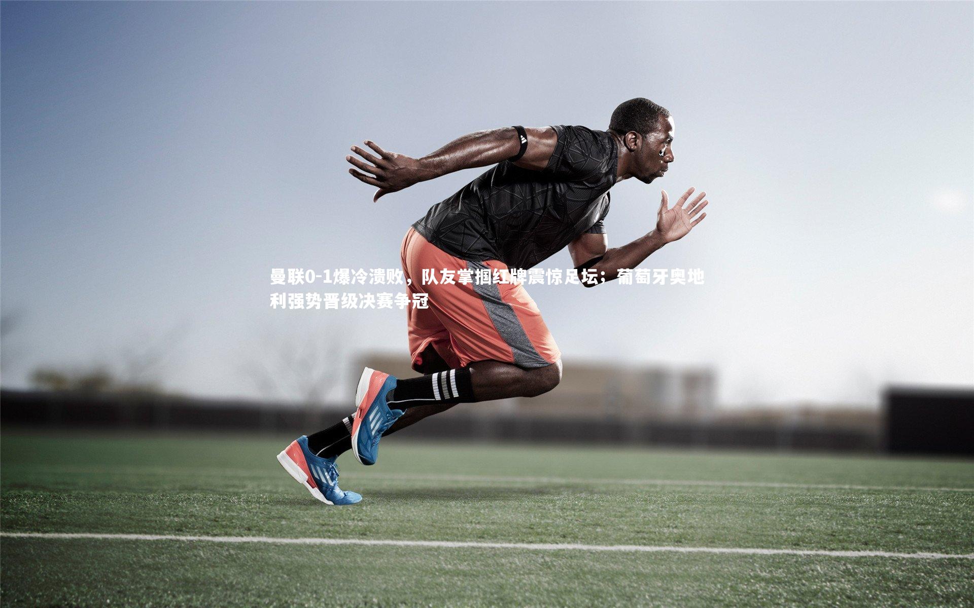 开云官网入口：曼联0-1爆冷溃败，队友掌掴红牌震惊足坛；葡萄牙奥地利强势晋级决赛争冠